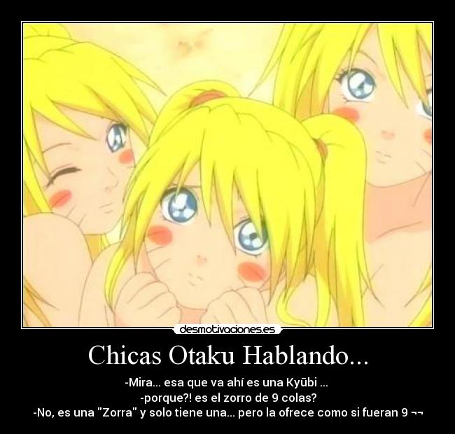 Chicas Otaku Hablando... - -Mira... esa que va ahí es una Kyūbi ...
-porque?! es el zorro de 9 colas?
-No, es una Zorra y solo tiene una... pero la ofrece como si fueran 9 ¬¬