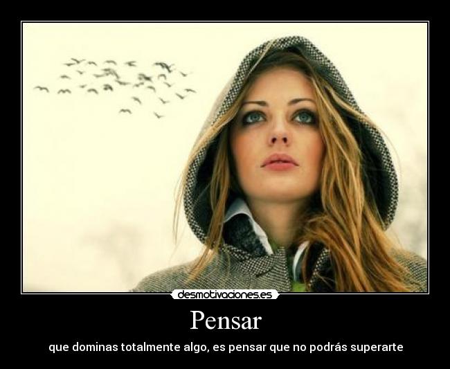 Pensar - que dominas totalmente algo, es pensar que no podrás superarte