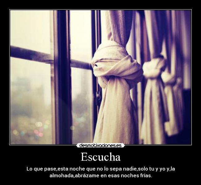 Escucha - Lo que pase,esta noche que no lo sepa nadie,solo tu y yo y,la
almohada,abrázame en esas noches frías.
