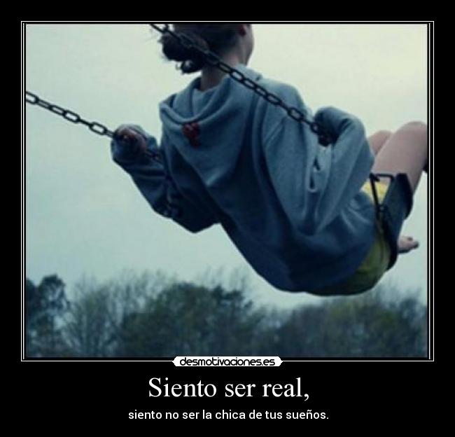 Siento ser real, - siento no ser la chica de tus sueños.
