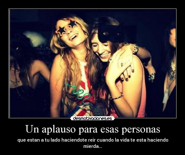 Un aplauso para esas personas - que estan a tu lado haciendote reir cuando la vida te esta haciendo mierda...