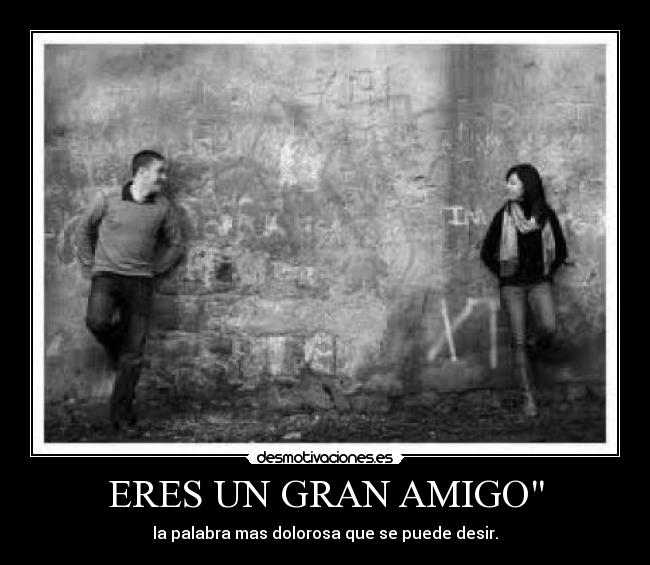 ERES UN GRAN AMIGO - la palabra mas dolorosa que se puede desir.