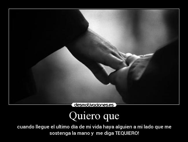 Quiero que - cuando llegue el ultimo día de mi vida haya alguien a mi lado que me
sostenga la mano y me diga TEQUIERO!