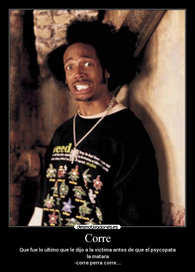 Corre - Que fue lo ultimo que le dijo a la victima antes de que el psycopata la matara
-corre perra corre....
