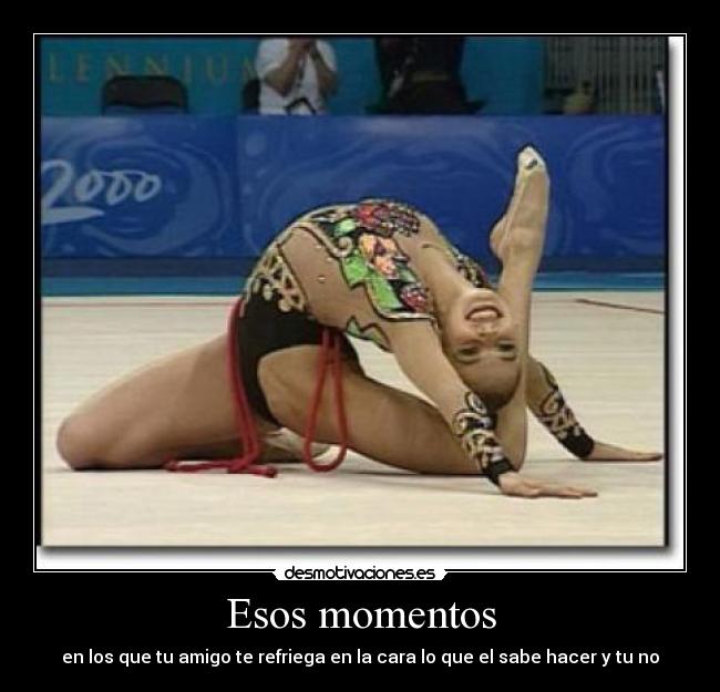 Esos momentos - en los que tu amigo te refriega en la cara lo que el sabe hacer y tu no