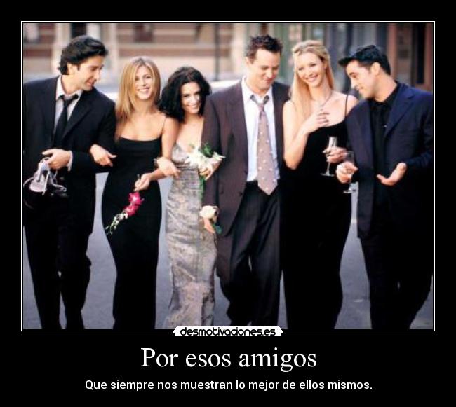 Por esos amigos - Que siempre nos muestran lo mejor de ellos mismos.