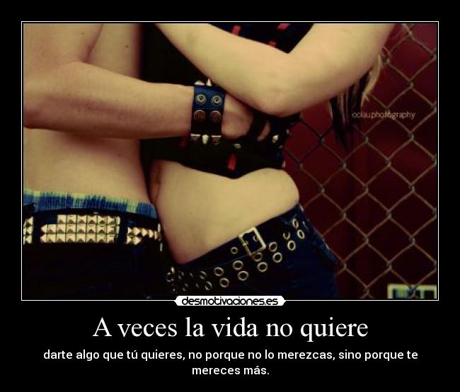 A veces la vida no quiere - darte algo que tú quieres, no porque no lo merezcas, sino porque te mereces más.