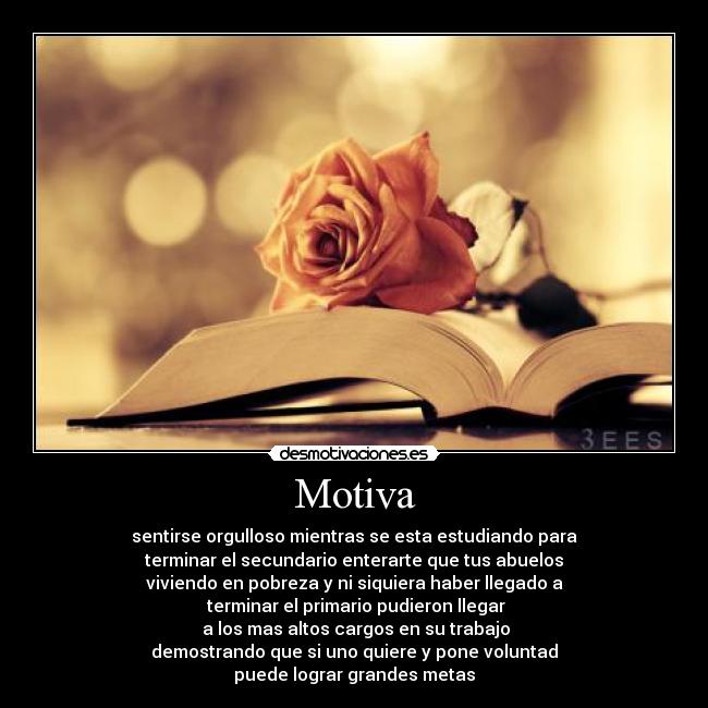 Motiva - sentirse orgulloso mientras se esta estudiando para
 terminar el secundario enterarte que tus abuelos 
viviendo en pobreza y ni siquiera haber llegado a
 terminar el primario pudieron llegar
 a los mas altos cargos en su trabajo
demostrando que si uno quiere y pone voluntad
puede lograr grandes metas