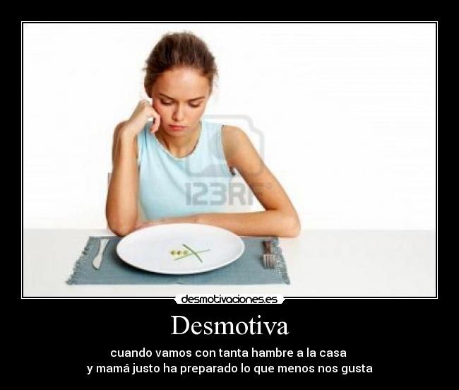 Desmotiva - cuando vamos con tanta hambre a la casa 
y mamá justo ha preparado lo que menos nos gusta