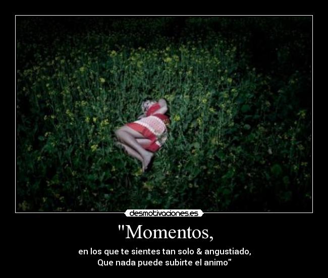 Momentos, - en los que te sientes tan solo & angustiado,
Que nada puede subirte el animo