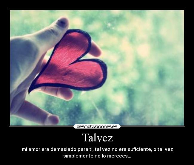 Talvez - mi amor era demasiado para ti, tal vez no era suficiente, o tal vez
simplemente no lo mereces...