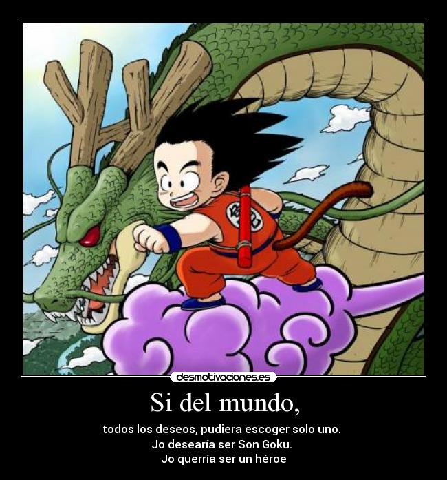 Si del mundo, - todos los deseos, pudiera escoger solo uno.
Jo desearía ser Son Goku.
Jo querría ser un héroe