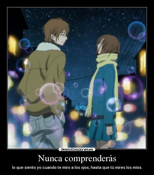 Nunca comprenderás - lo que siento yo cuando te miro a los ojos, hasta que tú mires los míos.