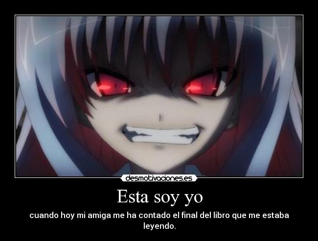 Esta soy yo - cuando hoy mi amiga me ha contado el final del libro que me estaba leyendo.