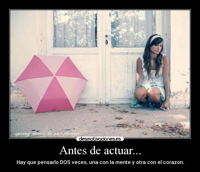 Antes de actuar... - Hay que pensarlo DOS veces, una con la mente y otra con el corazon.