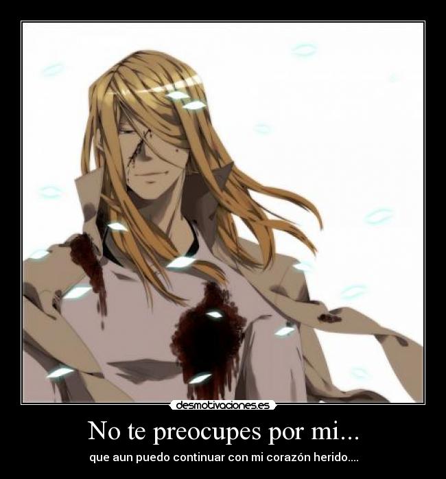 No te preocupes por mi... - que aun puedo continuar con mi corazón herido....