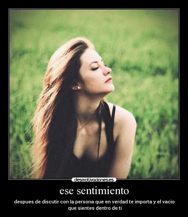 ese sentimiento - despues de discutir con la persona que en verdad te importa y el vacio
que sientes dentro de ti