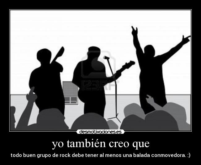 yo también creo que - todo buen grupo de rock debe tener al menos una balada conmovedora. :)