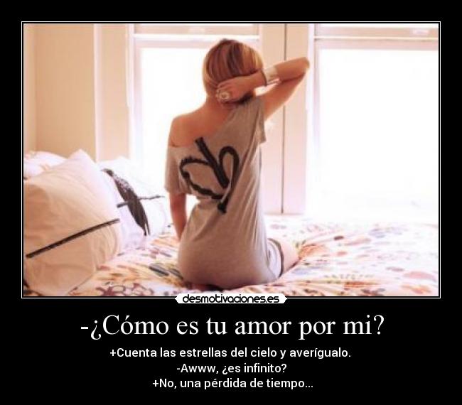 -¿Cómo es tu amor por mi? - +Cuenta las estrellas del cielo y averígualo.
-Awww, ¿es infinito?
+No, una pérdida de tiempo...