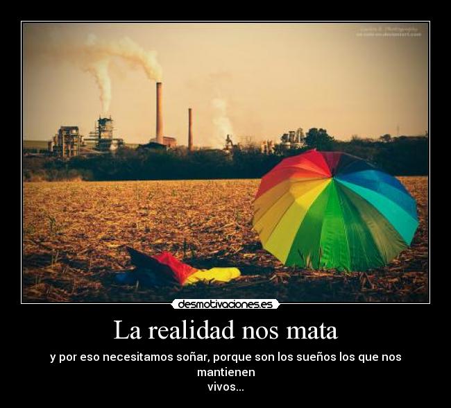 La realidad nos mata - y por eso necesitamos soñar, porque son los sueños los que nos mantienen
vivos...