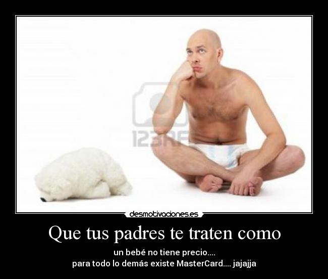 Que tus padres te traten como - un bebé no tiene precio....
para todo lo demás existe MasterCard.... jajajja