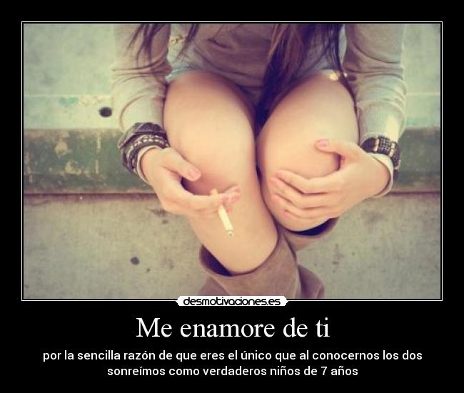 Me enamore de ti - por la sencilla razón de que eres el único que al conocernos los dos
sonreímos como verdaderos niños de 7 años
