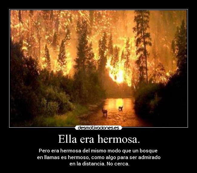 Ella era hermosa. - Pero era hermosa del mismo modo que un bosque
en llamas es hermoso, como algo para ser admirado
en la distancia. No cerca.