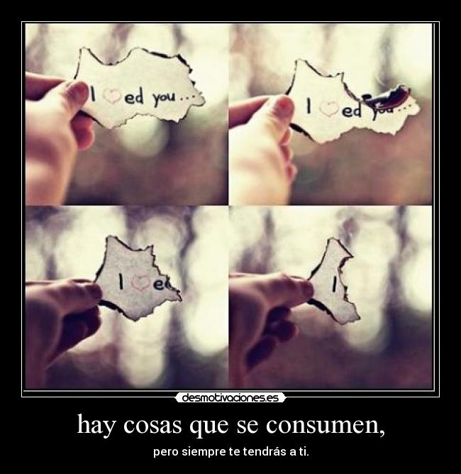 hay cosas que se consumen, - pero siempre te tendrás a ti.