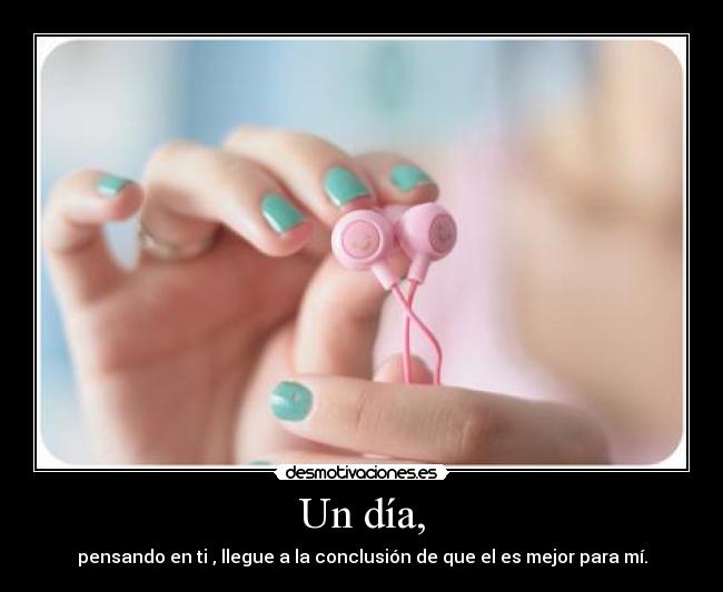 Un día, - pensando en ti , llegue a la conclusión de que el es mejor para mí.