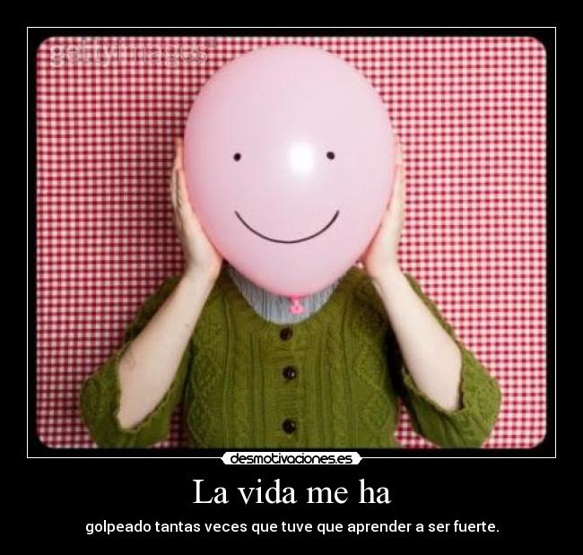 La vida me ha - golpeado tantas veces que tuve que aprender a ser fuerte.