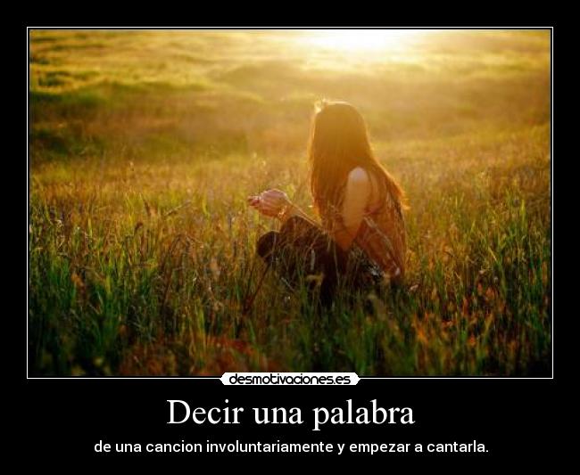 Decir una palabra - de una cancion involuntariamente y empezar a cantarla.