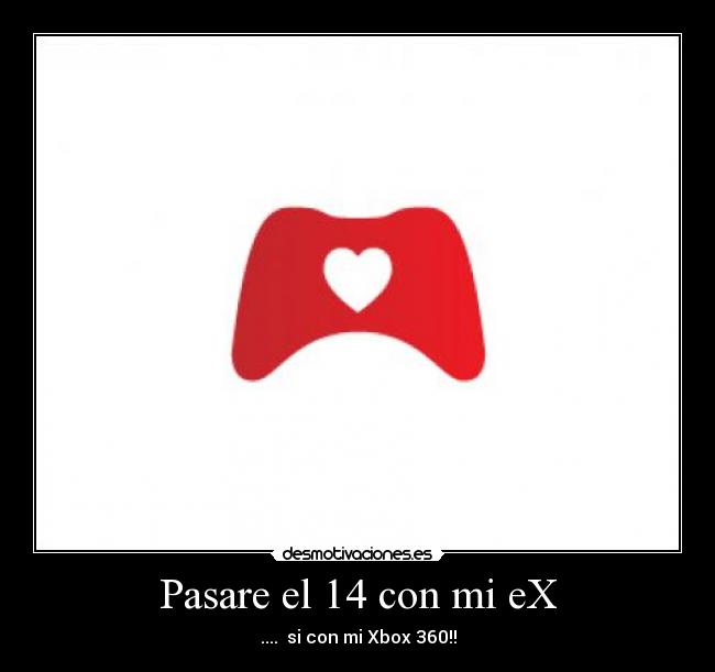 Pasare el 14 con mi eX - .... si con mi Xbox 360!!