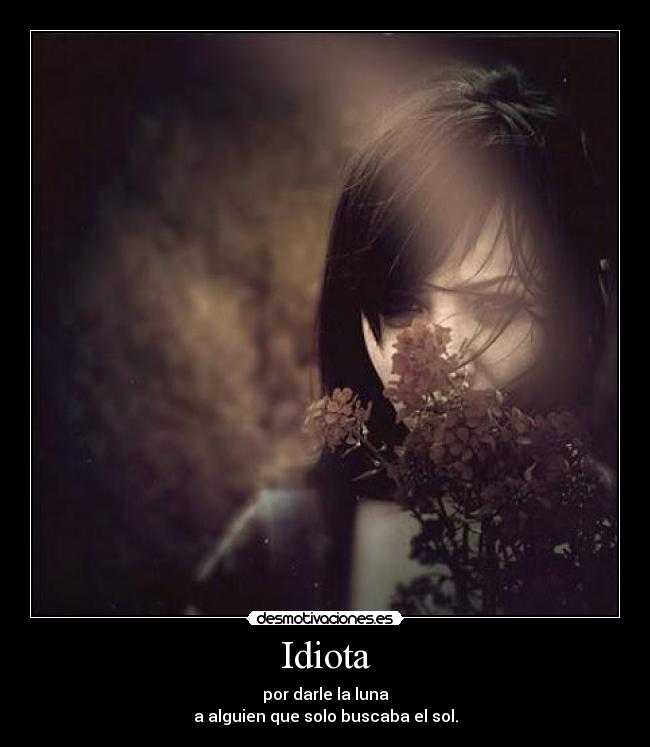 Idiota - por darle la luna
a alguien que solo buscaba el sol.