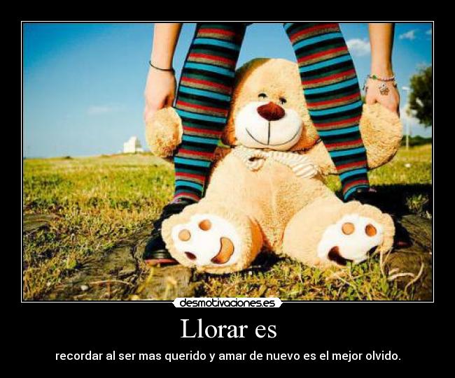Llorar es - recordar al ser mas querido y amar de nuevo es el mejor olvido.