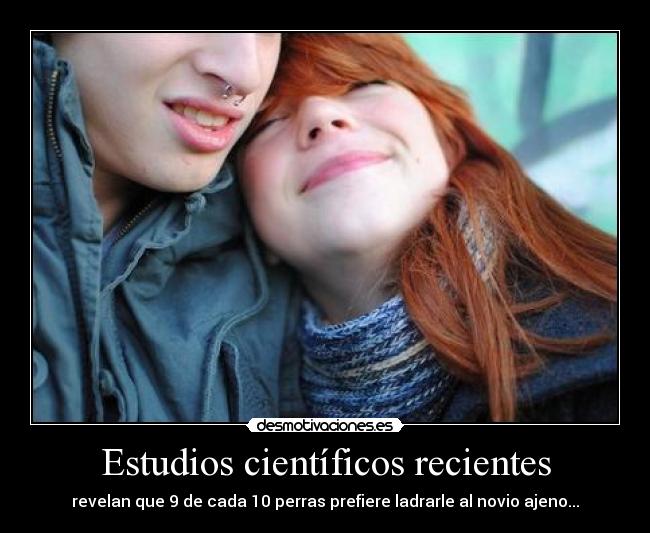 Estudios científicos recientes - revelan que 9 de cada 10 perras prefiere ladrarle al novio ajeno...