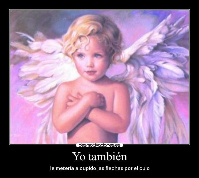Yo también - le metería a cupido las flechas por el culo