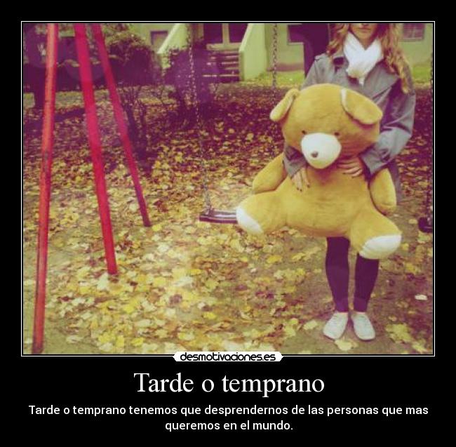 Tarde o temprano - Tarde o temprano tenemos que desprendernos de las personas que mas
queremos en el mundo.