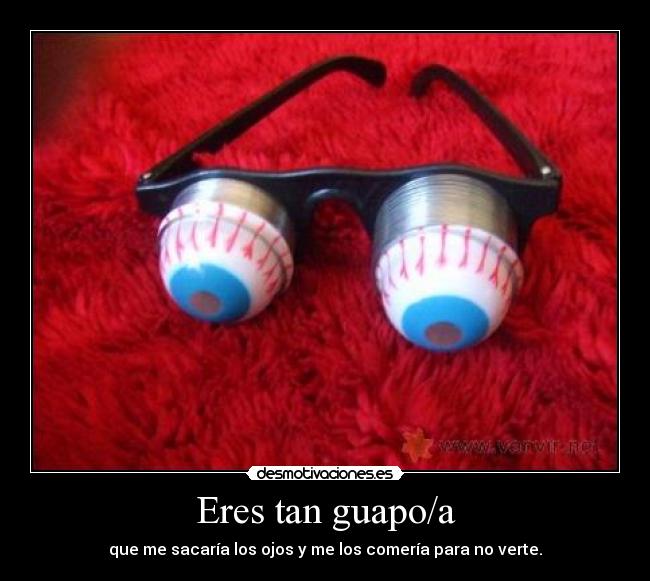 Eres tan guapo/a - que me sacaría los ojos y me los comería para no verte.