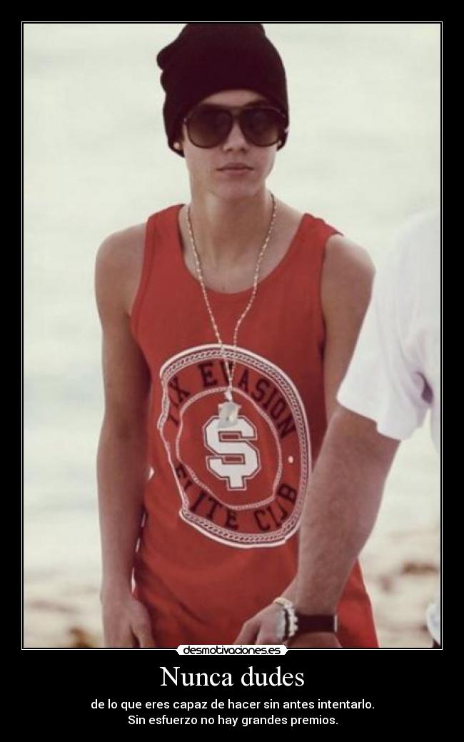 Nunca dudes - de lo que eres capaz de hacer sin antes intentarlo.
Sin esfuerzo no hay grandes premios.