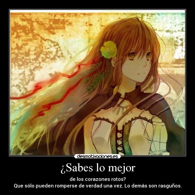 ¿Sabes lo mejor - de los corazones rotos?
Que sólo pueden romperse de verdad una vez. Lo demás son rasguños.