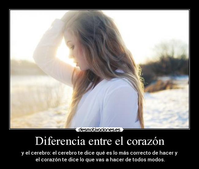 Diferencia entre el corazón - y el cerebro: el cerebro te dice qué es lo más correcto de hacer y
el corazón te dice lo que vas a hacer de todos modos.