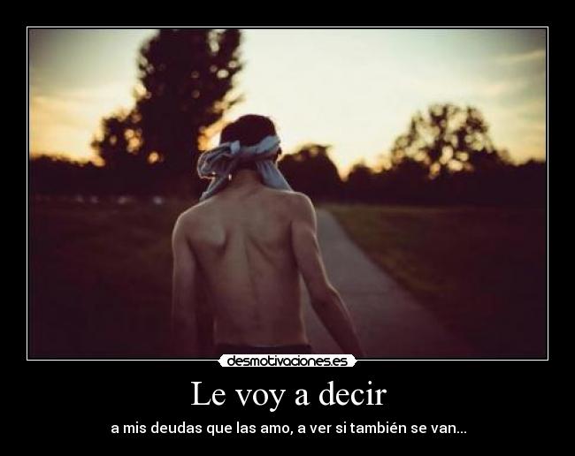 Le voy a decir - a mis deudas que las amo, a ver si también se van...