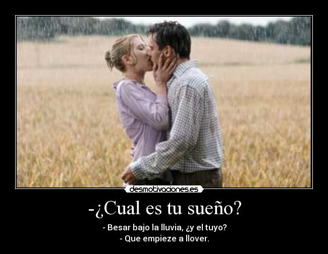 -¿Cual es tu sueño? - - Besar bajo la lluvia, ¿y el tuyo?
- Que empieze a llover.