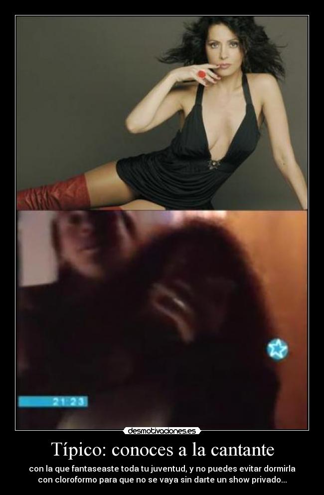 Típico: conoces a la cantante - con la que fantaseaste toda tu juventud, y no puedes evitar dormirla
con cloroformo para que no se vaya sin darte un show privado...