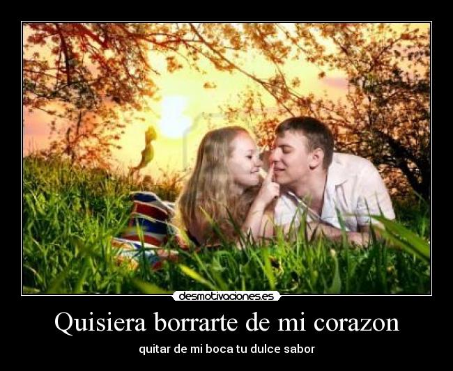 Quisiera borrarte de mi corazon - quitar de mi boca tu dulce sabor