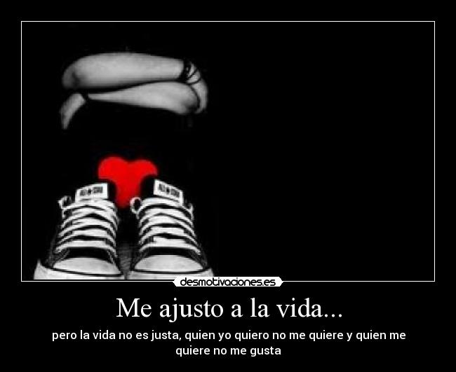 Me ajusto a la vida... - pero la vida no es justa, quien yo quiero no me quiere y quien me quiere no me gusta