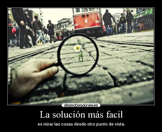 La solución más facil - es mirar las cosas desde otro punto de vista.
