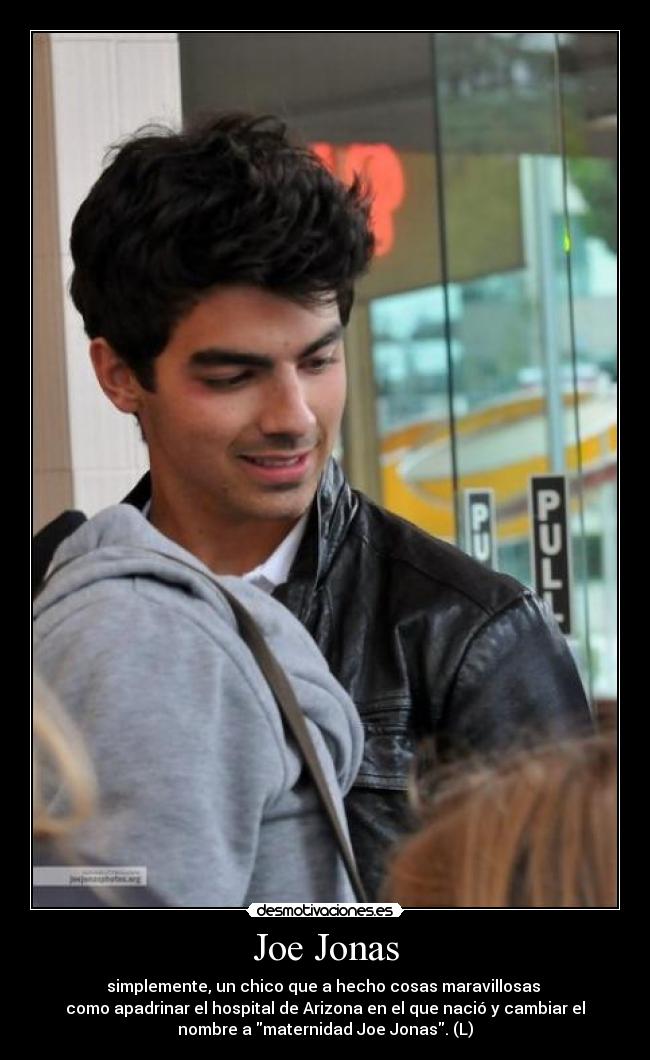 Joe Jonas - simplemente, un chico que a hecho cosas maravillosas 
como apadrinar el hospital de Arizona en el que nació y cambiar el
nombre a maternidad Joe Jonas. (L)