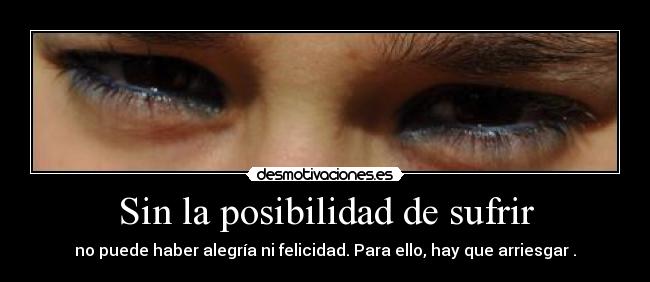 Sin la posibilidad de sufrir - no puede haber alegría ni felicidad. Para ello, hay que arriesgar .