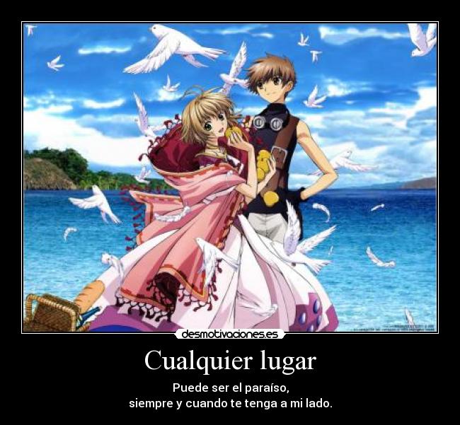 Cualquier lugar - Puede ser el paraíso,
siempre y cuando te tenga a mi lado.